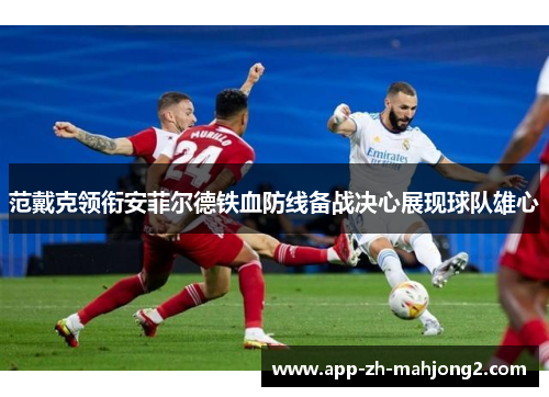 范戴克领衔安菲尔德铁血防线备战决心展现球队雄心 范戴克领衔安菲尔德铁血防线备战决心展现球队雄心