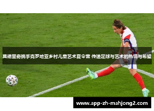 莫德里奇携手克罗地亚乡村儿童艺术夏令营 传递足球与艺术的热情与希望 莫德里奇携手克罗地亚乡村儿童艺术夏令营 传递足球与艺术的热情与希望
