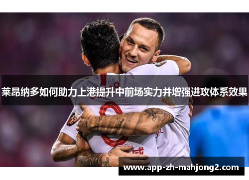 莱昂纳多如何助力上港提升中前场实力并增强进攻体系效果