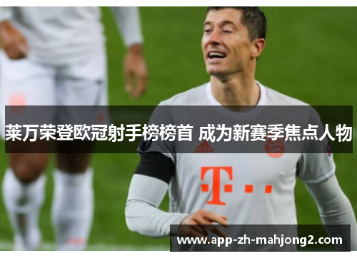 莱万荣登欧冠射手榜榜首 成为新赛季焦点人物 莱万荣登欧冠射手榜榜首 成为新赛季焦点人物