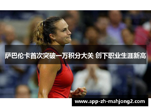 萨巴伦卡首次突破一万积分大关 创下职业生涯新高 萨巴伦卡首次突破一万积分大关 创下职业生涯新高