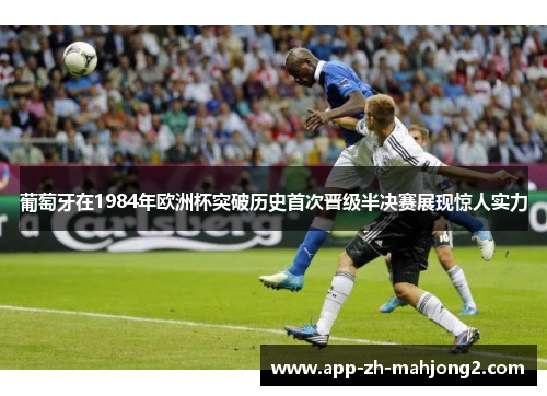 葡萄牙在1984年欧洲杯突破历史首次晋级半决赛展现惊人实力
