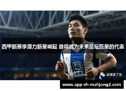 西甲新赛季潜力新星崛起 谁将成为未来足坛巨星的代表 西甲新赛季潜力新星崛起 谁将成为未来足坛巨星的代表