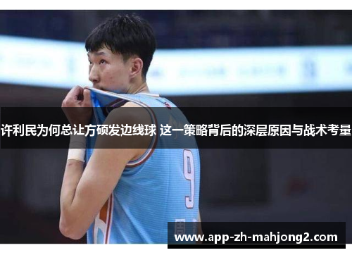 许利民为何总让方硕发边线球 这一策略背后的深层原因与战术考量