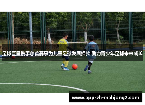 足球巨星携手慈善赛事为儿童足球发展捐款 助力青少年足球未来成长