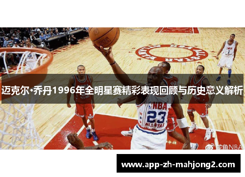 迈克尔·乔丹1996年全明星赛精彩表现回顾与历史意义解析