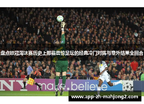 盘点欧冠淘汰赛历史上那些震惊足坛的经典冷门对阵与意外结果全回合