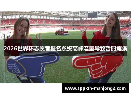 2026世界杯志愿者报名系统高峰流量导致暂时瘫痪