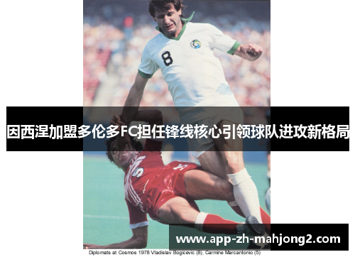 因西涅加盟多伦多FC担任锋线核心引领球队进攻新格局