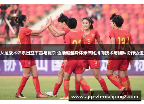 女足战术体系日益丰富与复杂 逐渐超越身体素质比拼向技术与团队协作迈进