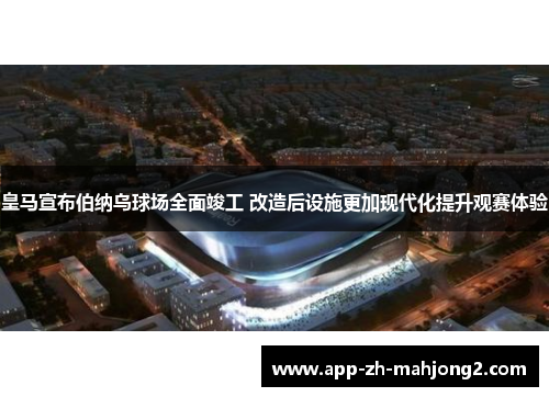 皇马宣布伯纳乌球场全面竣工 改造后设施更加现代化提升观赛体验 皇马宣布伯纳乌球场全面竣工 改造后设施更加现代化提升观赛体验