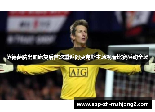 范德萨脑出血康复后首次重返阿贾克斯主场观看比赛感动全场 范德萨脑出血康复后首次重返阿贾克斯主场观看比赛感动全场