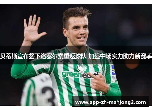 贝蒂斯宣布签下洛塞尔索重返球队 加强中场实力助力新赛季 贝蒂斯宣布签下洛塞尔索重返球队 加强中场实力助力新赛季