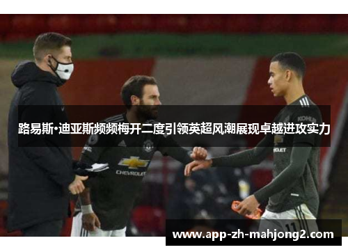 路易斯·迪亚斯频频梅开二度引领英超风潮展现卓越进攻实力