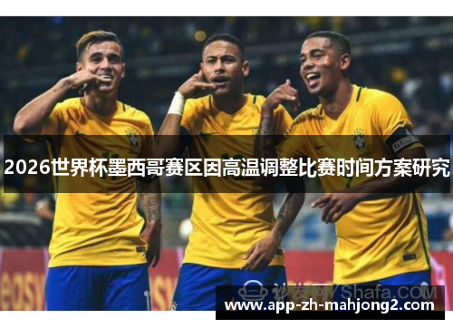 2026世界杯墨西哥赛区因高温调整比赛时间方案研究 2026世界杯墨西哥赛区因高温调整比赛时间方案研究