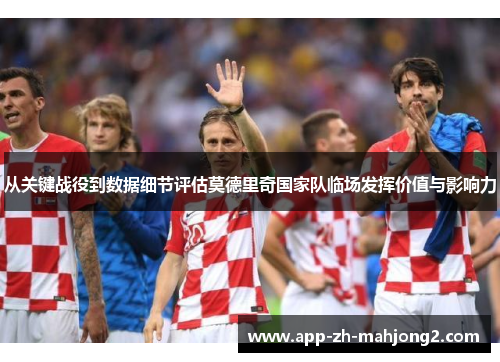 从关键战役到数据细节评估莫德里奇国家队临场发挥价值与影响力