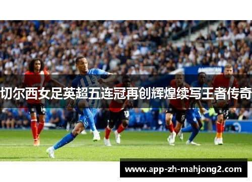 切尔西女足英超五连冠再创辉煌续写王者传奇