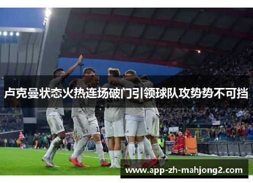 卢克曼状态火热连场破门引领球队攻势势不可挡 卢克曼状态火热连场破门引领球队攻势势不可挡
