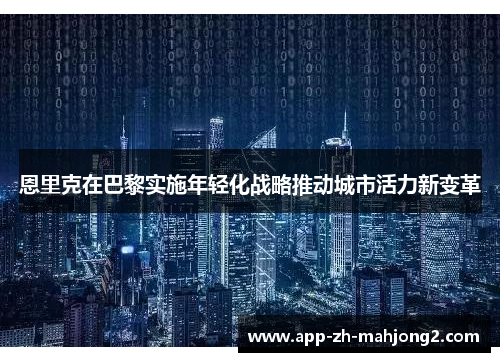 恩里克在巴黎实施年轻化战略推动城市活力新变革