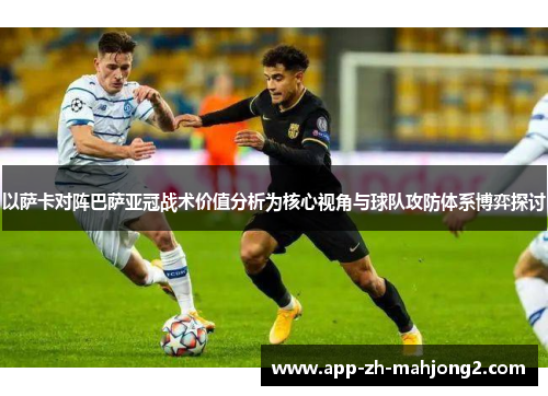 以萨卡对阵巴萨亚冠战术价值分析为核心视角与球队攻防体系博弈探讨 以萨卡对阵巴萨亚冠战术价值分析为核心视角与球队攻防体系博弈探讨
