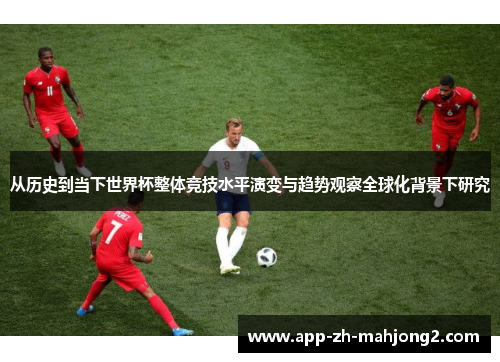 从历史到当下世界杯整体竞技水平演变与趋势观察全球化背景下研究