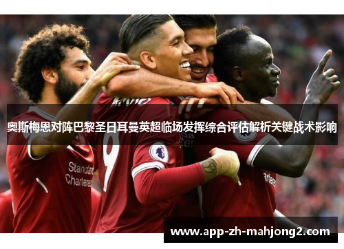 奥斯梅恩对阵巴黎圣日耳曼英超临场发挥综合评估解析关键战术影响 奥斯梅恩对阵巴黎圣日耳曼英超临场发挥综合评估解析关键战术影响