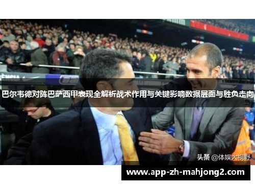 巴尔韦德对阵巴萨西甲表现全解析战术作用与关键影响数据层面与胜负走向 巴尔韦德对阵巴萨西甲表现全解析战术作用与关键影响数据层面与胜负走向