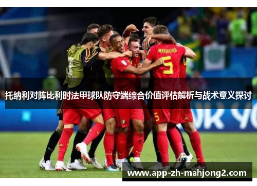 托纳利对阵比利时法甲球队防守端综合价值评估解析与战术意义探讨 托纳利对阵比利时法甲球队防守端综合价值评估解析与战术意义探讨