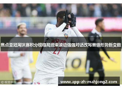 焦点亚冠淘汰赛积分榜格局迎来波动强强对话改写晋级形势新变数 焦点亚冠淘汰赛积分榜格局迎来波动强强对话改写晋级形势新变数