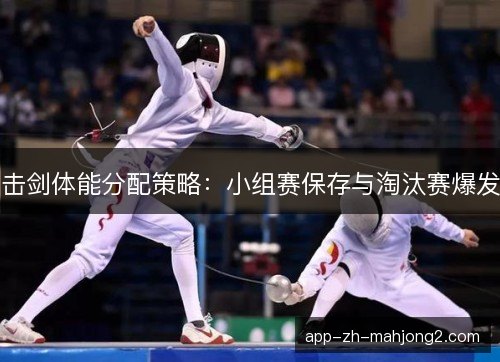 击剑体能分配策略:小组赛保存与淘汰赛爆发 击剑体能分配策略:小组赛保存与淘汰赛爆发