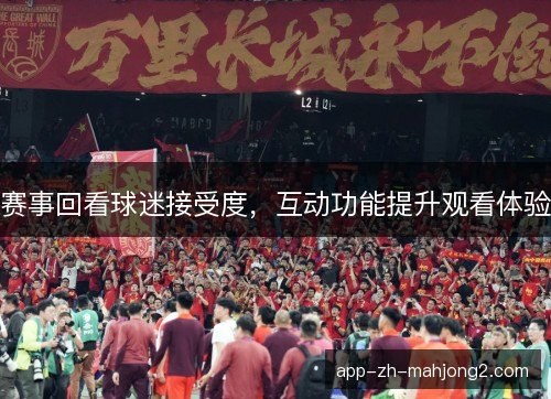 赛事回看球迷接受度,互动功能提升观看体验 赛事回看球迷接受度,互动功能提升观看体验