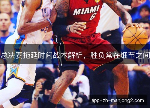 总决赛拖延时间战术解析,胜负常在细节之间 总决赛拖延时间战术解析,胜负常在细节之间
