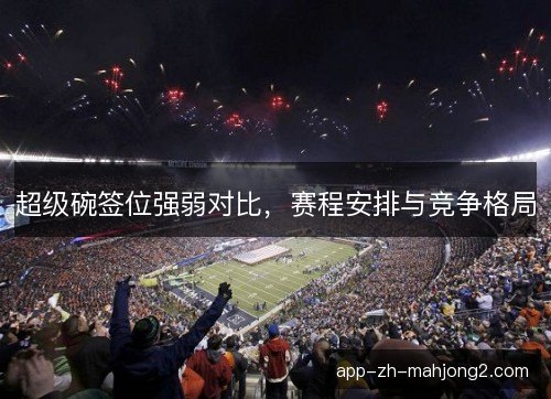 超级碗签位强弱对比,赛程安排与竞争格局 超级碗签位强弱对比,赛程安排与竞争格局